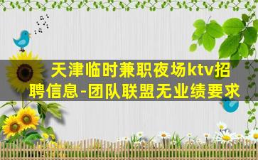 天津临时兼职夜场ktv招聘信息-团队联盟无业绩要求