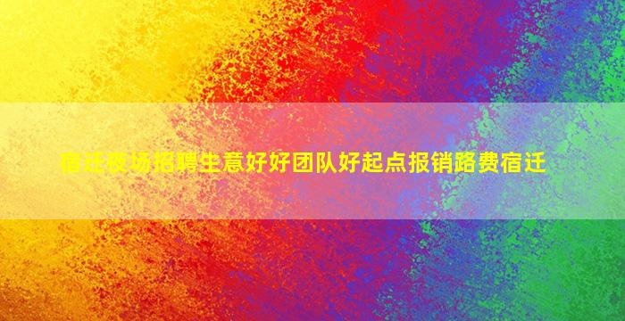 宿迁夜场招聘生意好好团队好起点报销路费宿迁